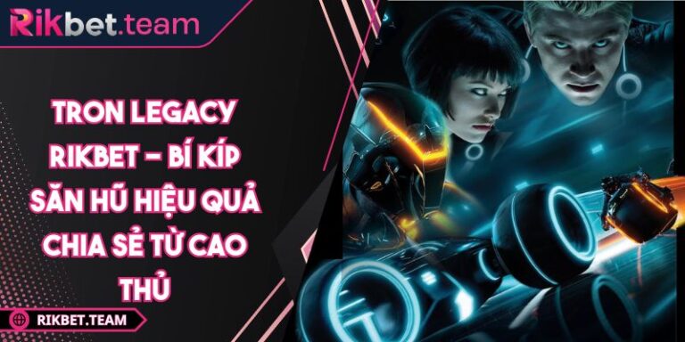 Tron Legacy Rikbet - Bí Kíp Săn Hũ Hiệu Quả Chia Sẻ Từ Cao Thủ 4 Tron Legacy Rikbet
